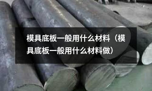 模具底板一般用什么材料(模具底板一般用什么材料做)