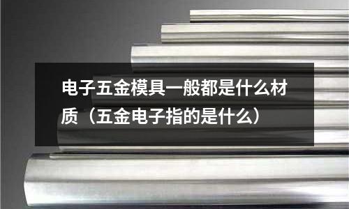 电子五金模具一般都是什么材质(五金电子指的是什么)