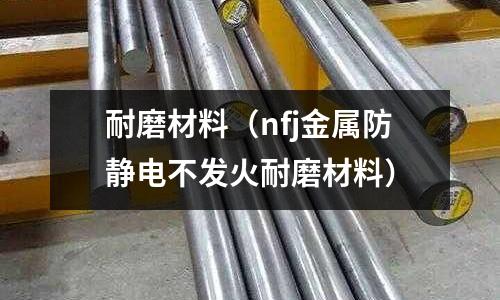 耐磨材料(nfj金属防静电不发火耐磨材料)
