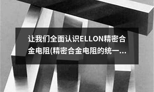 让我们全面认识ELLON精密合金电阻(精密合金电阻的统一介绍)