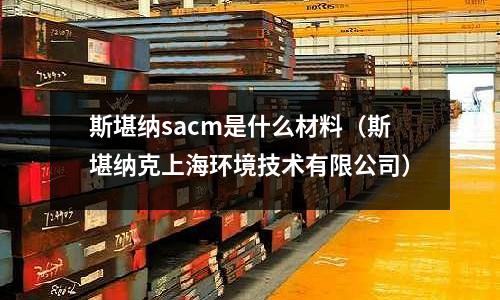 斯堪纳sacm是什么材料(斯堪纳克上海环境技术有限公司)