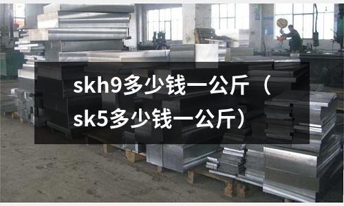skh9多少钱一公斤(sk5多少钱一公斤)