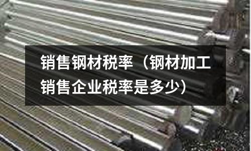 销售钢材税率(钢材加工销售企业税率是多少)