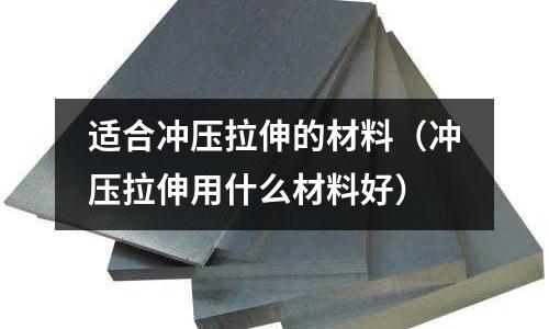 适合冲压拉伸的材料(冲压拉伸用什么材料好)