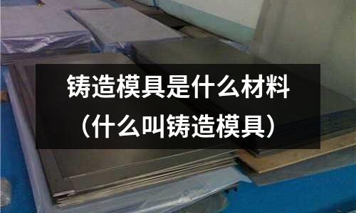 铸造模具是什么材料(什么叫铸造模具)