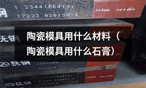 陶瓷模具用什么材料(陶瓷模具用什么石膏)
