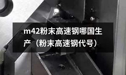m42粉末高速钢哪国生产(粉末高速钢代号)