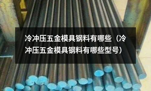 冷冲压五金模具钢料有哪些(冷冲压五金模具钢料有哪些型号)