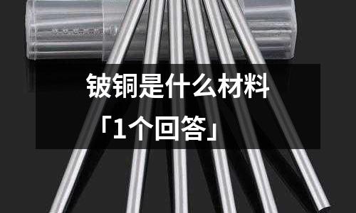 铍铜是什么材料「1个回答」