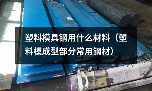 塑料模具钢用什么材料(塑料模成型部分常用钢材)
