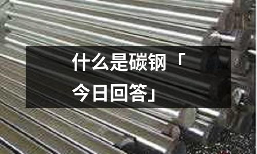 什么是碳钢「今日回答」