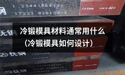 冷锻模具材料通常用什么(冷锻模具如何设计)