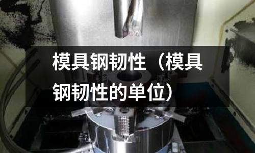 模具钢韧性(模具钢韧性的单位)