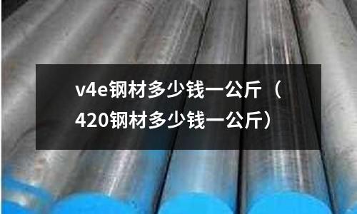 v4e钢材多少钱一公斤(420钢材多少钱一公斤)