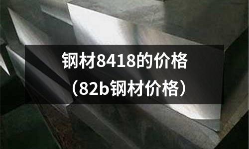 钢材8418的价格(82b钢材价格)