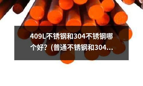 409L不锈钢和304不锈钢哪个好?(普通不锈钢和304钢的区别)