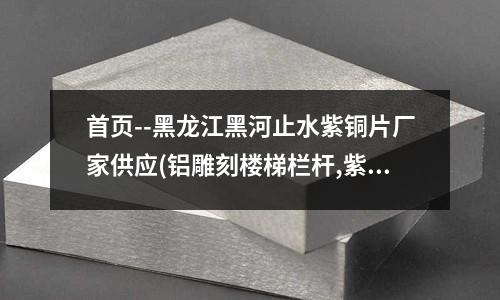 首页--黑龙江黑河止水紫铜片厂家供应(铝雕刻楼梯栏杆,紫铜楼梯护栏,铜楼梯)