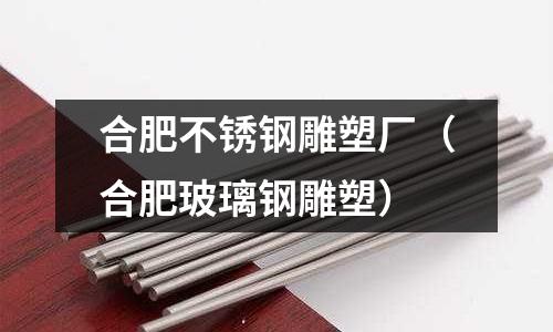 合肥不锈钢雕塑厂(合肥玻璃钢雕塑)
