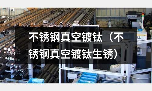 不锈钢真空镀钛(不锈钢真空镀钛生锈)