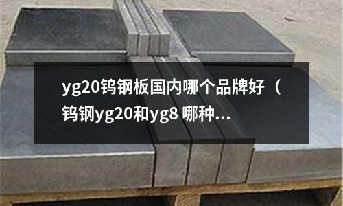 yg20钨钢板国内哪个品牌好(钨钢yg20和yg8 哪种耐磨)