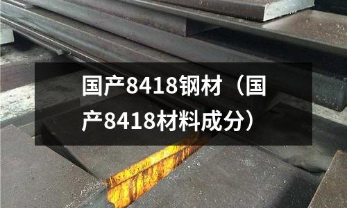 国产8418钢材(国产8418材料成分)