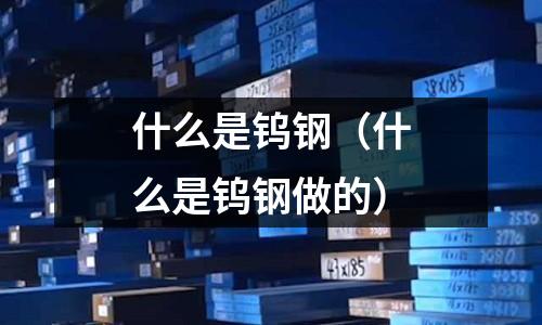 什么是钨钢(什么是钨钢做的)