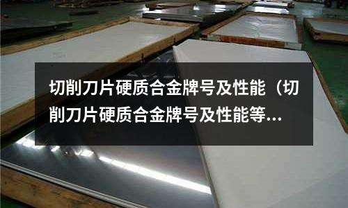 切削刀片硬质合金牌号及性能(切削刀片硬质合金牌号及性能等级)