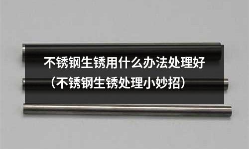 不锈钢生锈用什么办法处理好(不锈钢生锈处理小妙招)