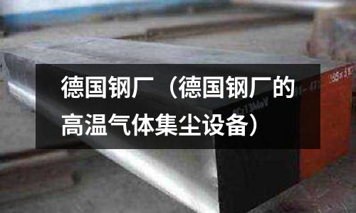 德国钢厂(德国钢厂的高温气体集尘设备)