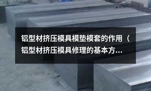 铝型材挤压模具模垫模套的作用(铝型材挤压模具修理的基本方法)