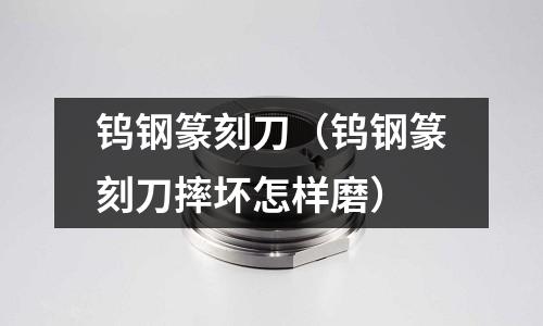 钨钢篆刻刀(钨钢篆刻刀摔坏怎样磨)