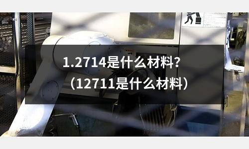 1.2714是什么材料?(12711是什么材料)