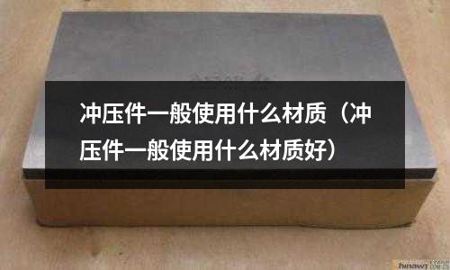 冲压件一般使用什么材质(冲压件一般使用什么材质好)