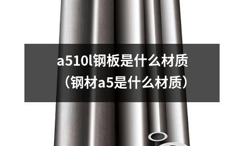 a510l钢板是什么材质(钢材a5是什么材质)