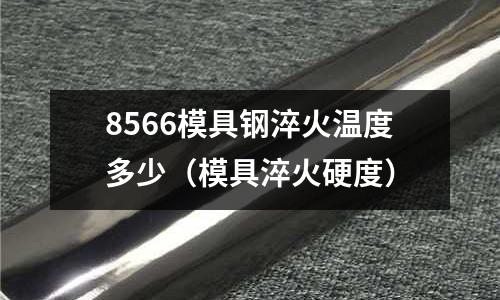 8566模具钢淬火温度多少(模具淬火硬度)