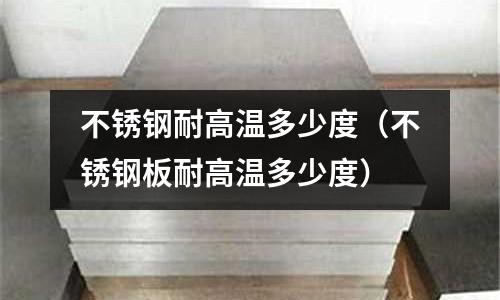 不锈钢耐高温多少度(不锈钢板耐高温多少度)