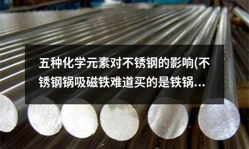 五种化学元素对不锈钢的影响(不锈钢锅吸磁铁难道买的是铁锅?)