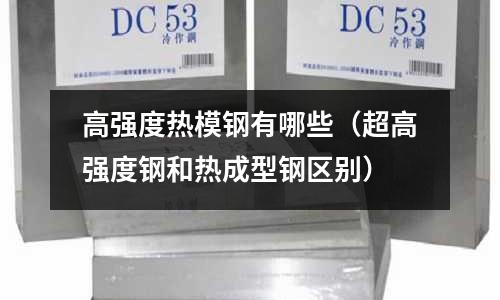 高强度热模钢有哪些(超高强度钢和热成型钢区别)