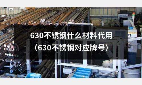 630不锈钢什么材料代用(630不锈钢对应牌号)