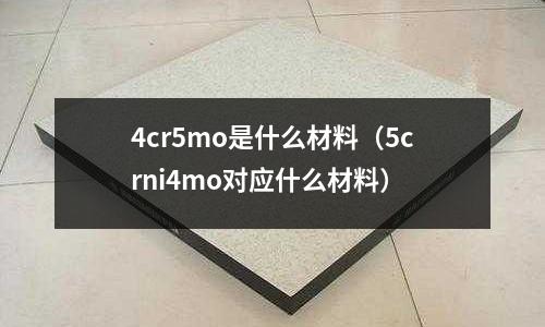 4cr5mo是什么材料(5crni4mo对应什么材料)