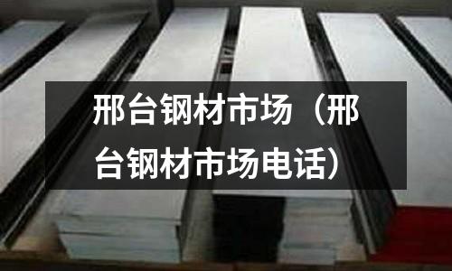 邢台钢材市场(邢台钢材市场电话)