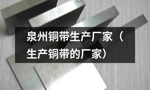 泉州铜带生产厂家(生产铜带的厂家)