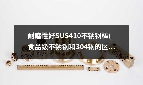 耐磨性好SUS410不锈钢棒(食品级不锈钢和304钢的区别)