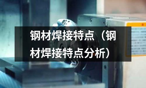 钢材焊接特点(钢材焊接特点分析)