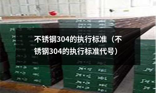不锈钢304的执行标准(不锈钢304的执行标准代号)