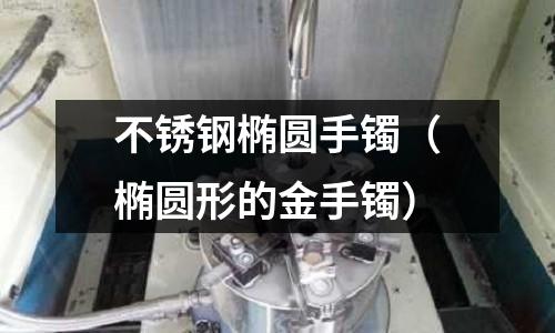 不锈钢椭圆手镯(椭圆形的金手镯)