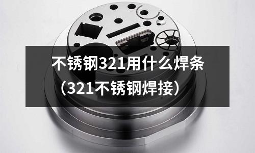 不锈钢321用什么焊条(321不锈钢焊接)