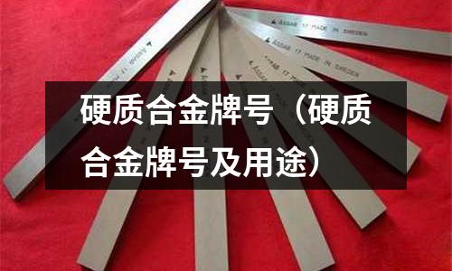 硬质合金牌号(硬质合金牌号及用途)