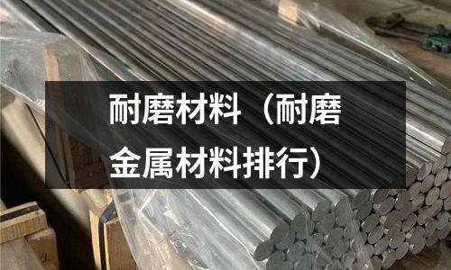 耐磨材料(耐磨金属材料排行)