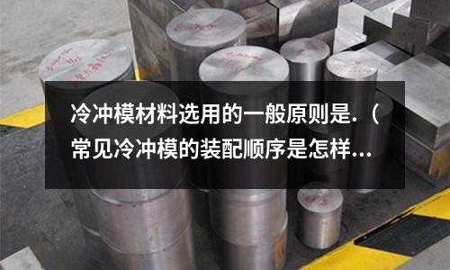 冷冲模材料选用的一般原则是.(常见冷冲模的装配顺序是怎样的)